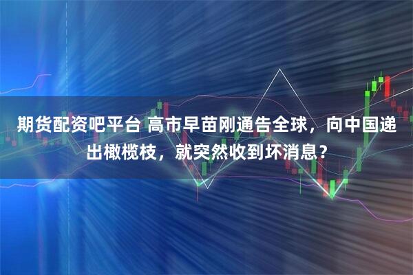 期货配资吧平台 高市早苗刚通告全球，向中国递出橄榄枝，就突然收到坏消息？