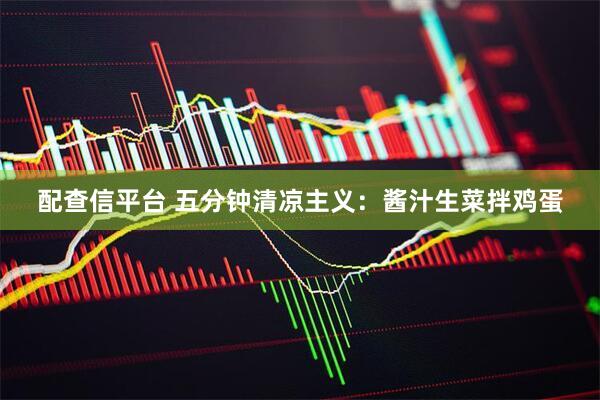 配查信平台 五分钟清凉主义：酱汁生菜拌鸡蛋