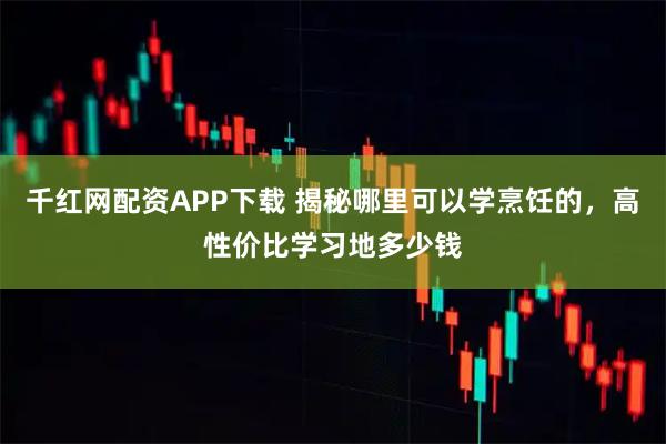 千红网配资APP下载 揭秘哪里可以学烹饪的，高性价比学习地多少钱