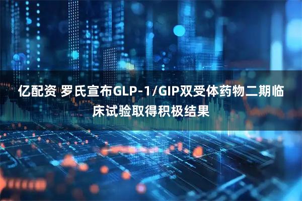 亿配资 罗氏宣布GLP-1/GIP双受体药物二期临床试验取得积极结果