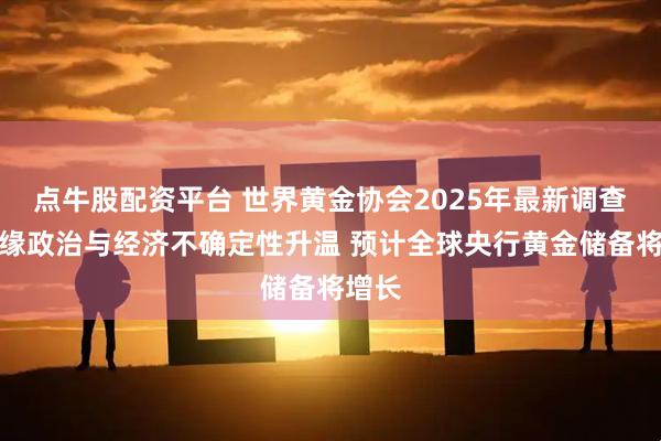 点牛股配资平台 世界黄金协会2025年最新调查：地缘政治与经济不确定性升温 预计全球央行黄金储备将增长