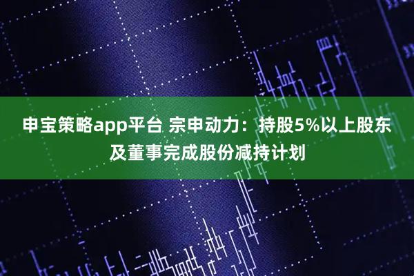 申宝策略app平台 宗申动力：持股5%以上股东及董事完成股份减持计划