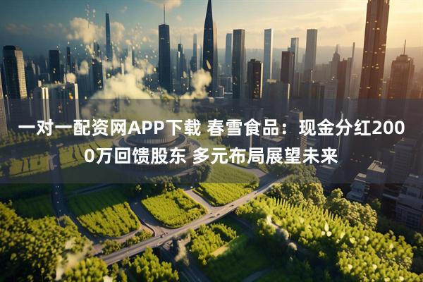 一对一配资网APP下载 春雪食品：现金分红2000万回馈股东 多元布局展望未来