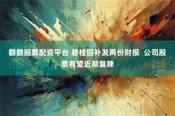 翻翻股票配资平台 碧桂园补发两份财报  公司股票有望近期复牌