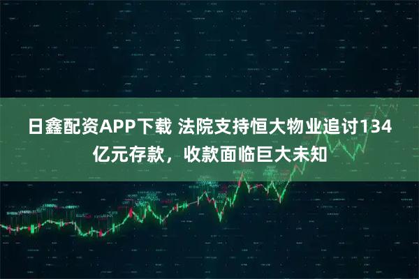 日鑫配资APP下载 法院支持恒大物业追讨134亿元存款，收款面临巨大未知