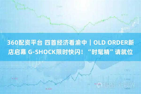 360配资平台 四首经济看渝中｜OLD ORDER新店启幕 G-SHOCK限时快闪！“时髦精”请就位