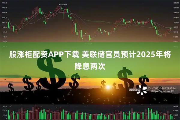 股涨柜配资APP下载 美联储官员预计2025年将降息两次