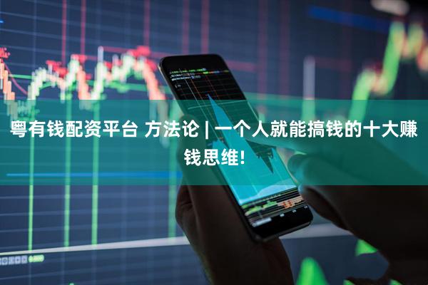 粤有钱配资平台 方法论 | 一个人就能搞钱的十大赚钱思维!