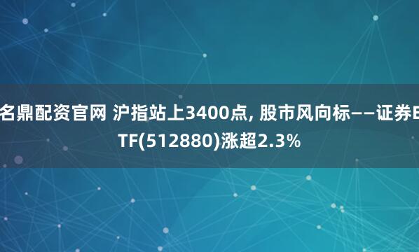名鼎配资官网 沪指站上3400点, 股市风向标——证券ETF(512880)涨超2.3%