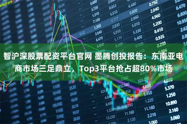 智沪深股票配资平台官网 墨腾创投报告：东南亚电商市场三足鼎立，Top3平台抢占超80%市场