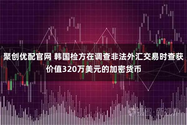 聚创优配官网 韩国检方在调查非法外汇交易时查获价值320万美元的加密货币