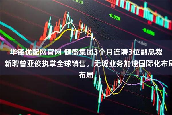 华锋优配网官网 健盛集团3个月连聘3位副总裁！新聘曾亚俊执掌全球销售，无缝业务加速国际化布局