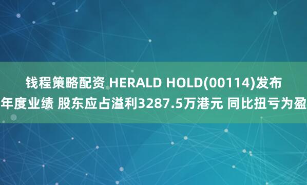 钱程策略配资 HERALD HOLD(00114)发布年度业绩 股东应占溢利3287.5万港元 同比扭亏为盈
