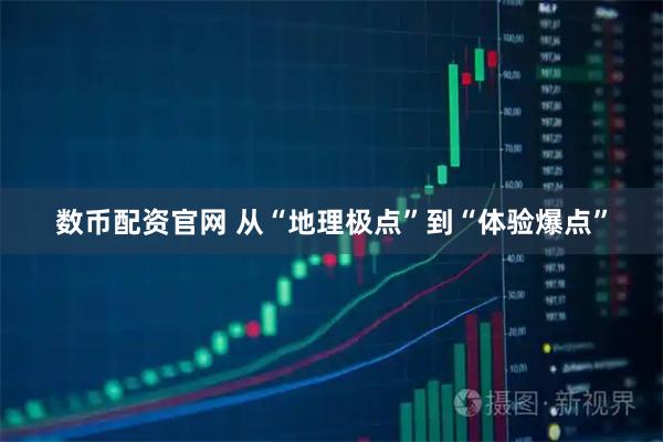 数币配资官网 从“地理极点”到“体验爆点”
