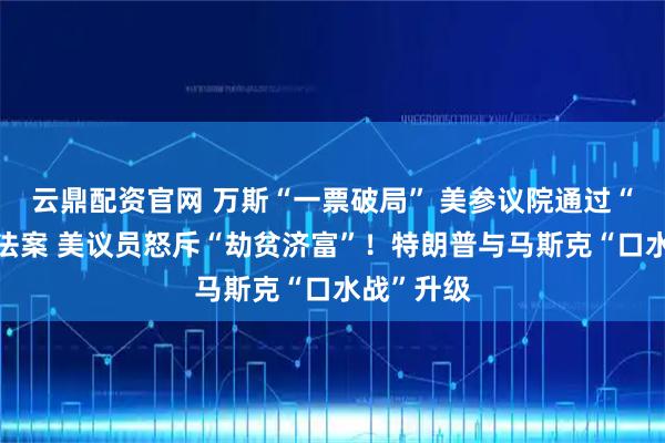 云鼎配资官网 万斯“一票破局” 美参议院通过“大而美”法案 美议员怒斥“劫贫济富”！特朗普与马斯克“口水战”升级