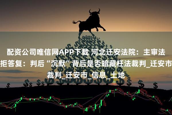 配资公司唯信网APP下载 河北迁安法院：主审法官判后答疑拒答复：判后“沉默”背后是否暗藏枉法裁判_迁安市_信息_土地