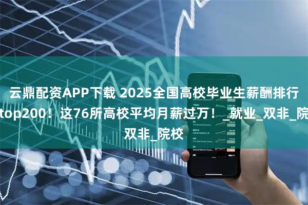 云鼎配资APP下载 2025全国高校毕业生薪酬排行榜top200！这76所高校平均月薪过万！_就业_双非_院校