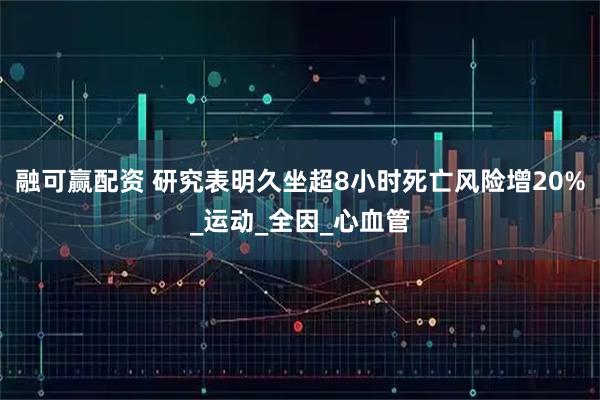 融可赢配资 研究表明久坐超8小时死亡风险增20%_运动_全因_心血管