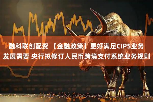 融科联创配资 【金融政策】更好满足CIPS业务发展需要 央行拟修订人民币跨境支付系统业务规则