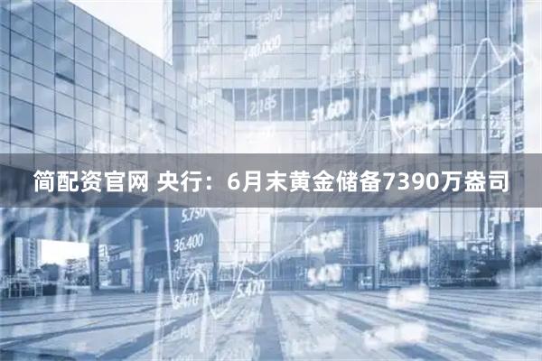 简配资官网 央行：6月末黄金储备7390万盎司