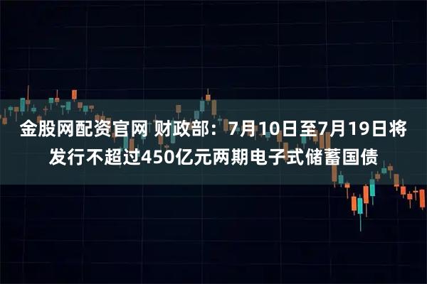 金股网配资官网 财政部：7月10日至7月19日将发行不超过450亿元两期电子式储蓄国债