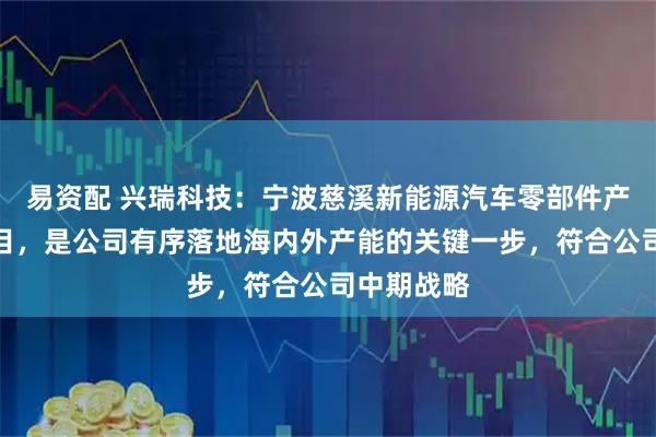 易资配 兴瑞科技：宁波慈溪新能源汽车零部件产业基地项目，是公司有序落地海内外产能的关键一步，符合公司中期战略
