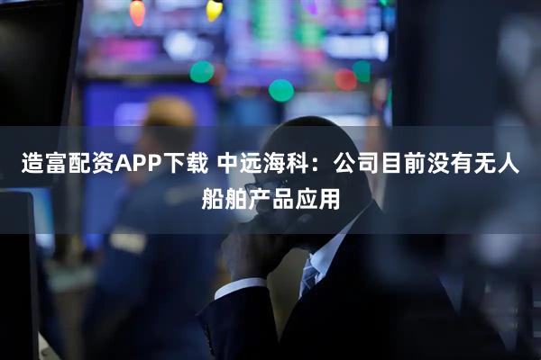 造富配资APP下载 中远海科：公司目前没有无人船舶产品应用