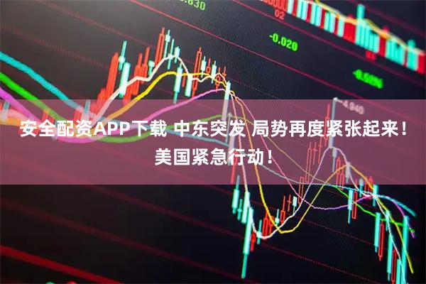 安全配资APP下载 中东突发 局势再度紧张起来！美国紧急行动！
