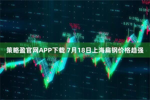 策略盈官网APP下载 7月18日上海扁钢价格趋强