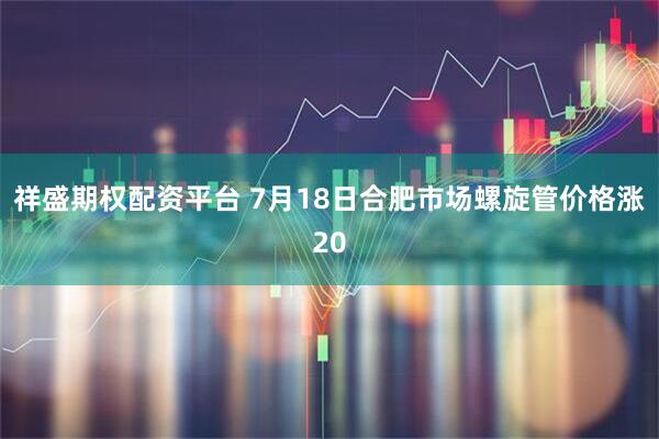祥盛期权配资平台 7月18日合肥市场螺旋管价格涨20