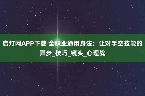 启灯网APP下载 全职业通用身法：让对手空技能的舞步_技巧_镜头_心理战