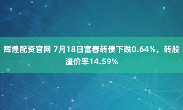 辉煌配资官网 7月18日富春转债下跌0.64%，转股溢价率14.59%