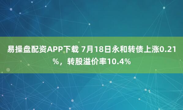 易操盘配资APP下载 7月18日永和转债上涨0.21%，转股溢价率10.4%