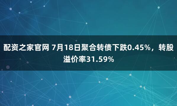 配资之家官网 7月18日聚合转债下跌0.45%，转股溢价率31.59%