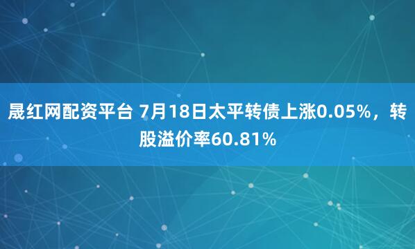 晟红网配资平台 7月18日太平转债上涨0.05%，转股溢价率60.81%