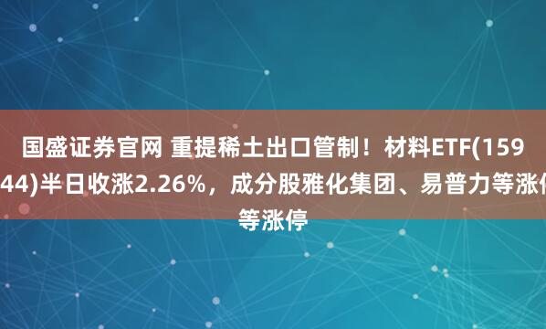 国盛证券官网 重提稀土出口管制！材料ETF(159944)半日收涨2.26%，成分股雅化集团、易普力等涨停