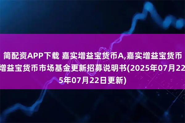 简配资APP下载 嘉实增益宝货币A,嘉实增益宝货币E: 嘉实增益宝货币市场基金更新招募说明书(2025年07月22日更新)