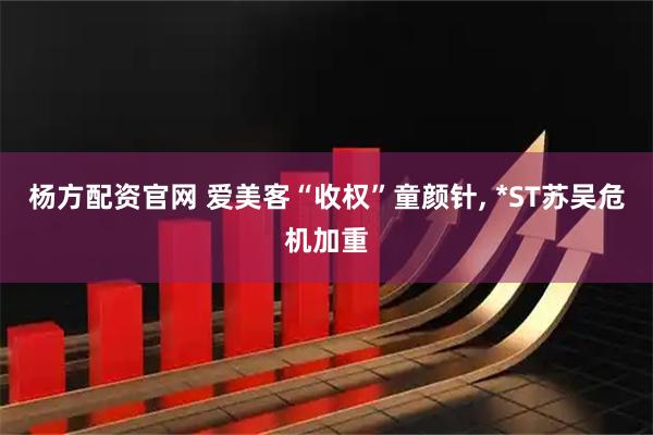 杨方配资官网 爱美客“收权”童颜针, *ST苏吴危机加重