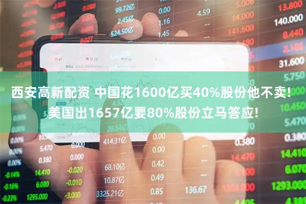 西安高新配资 中国花1600亿买40%股份他不卖! 美国出1657亿要80%股份立马答应!