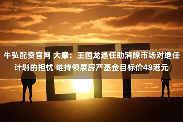 牛弘配资官网 大摩：王国龙退任助消除市场对继任计划的担忧 维持领展房产基金目标价48港元