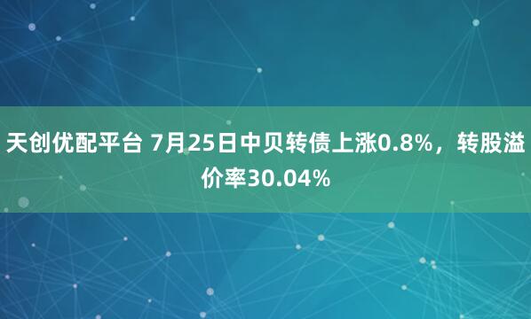 天创优配平台 7月25日中贝转债上涨0.8%，转股溢价率30.04%