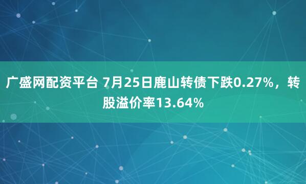 广盛网配资平台 7月25日鹿山转债下跌0.27%，转股溢价率13.64%