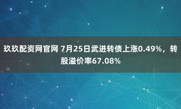 玖玖配资网官网 7月25日武进转债上涨0.49%，转股溢价率67.08%