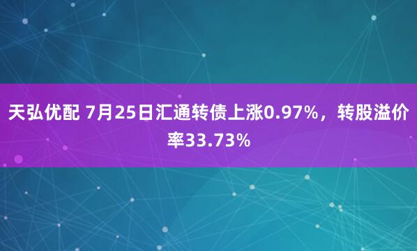 天弘优配 7月25日汇通转债上涨0.97%，转股溢价率33.73%