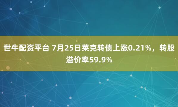 世牛配资平台 7月25日莱克转债上涨0.21%，转股溢价率59.9%