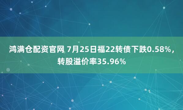 鸿满仓配资官网 7月25日福22转债下跌0.58%，转股溢价率35.96%