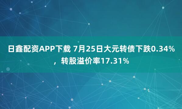 日鑫配资APP下载 7月25日大元转债下跌0.34%，转股溢价率17.31%