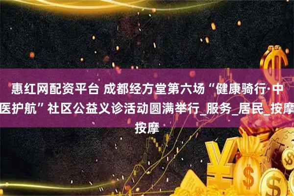 惠红网配资平台 成都经方堂第六场“健康骑行·中医护航”社区公益义诊活动圆满举行_服务_居民_按摩