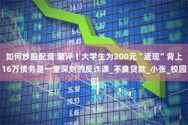 如何炒股配资 潮评丨大学生为200元“返现”背上16万债务是一堂深刻的反诈课_不良贷款_小张_校园