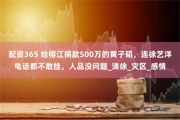 配资365 给榕江捐款500万的黄子韬，连徐艺洋电话都不敢挂，人品没问题_清徐_灾区_感情